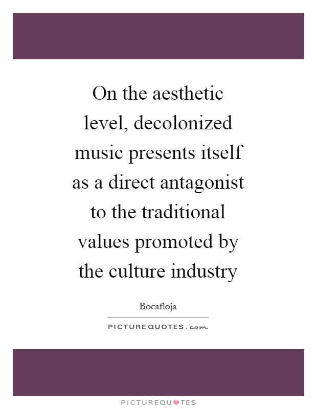 On the aesthetic level, decolonized music presents itself as a direct antagonist to the traditional values promoted by the culture industry Picture Quote #1