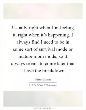 Usually right when I’m feeling it, right when it’s happening, I always find I need to be in some sort of survival mode or mature mom mode, so it always seems to come later that I have the breakdown Picture Quote #1