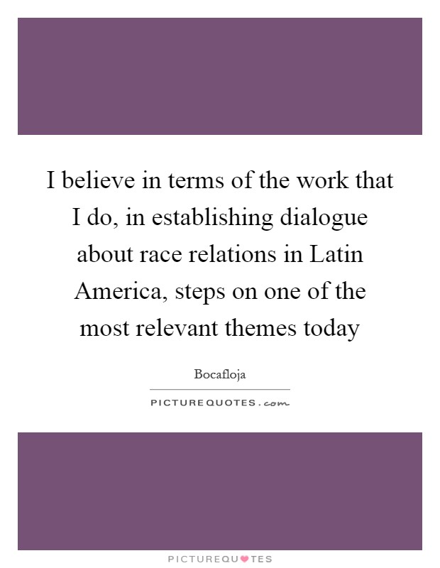 I believe in terms of the work that I do, in establishing dialogue about race relations in Latin America, steps on one of the most relevant themes today Picture Quote #1
