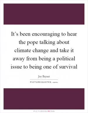 It’s been encouraging to hear the pope talking about climate change and take it away from being a political issue to being one of survival Picture Quote #1