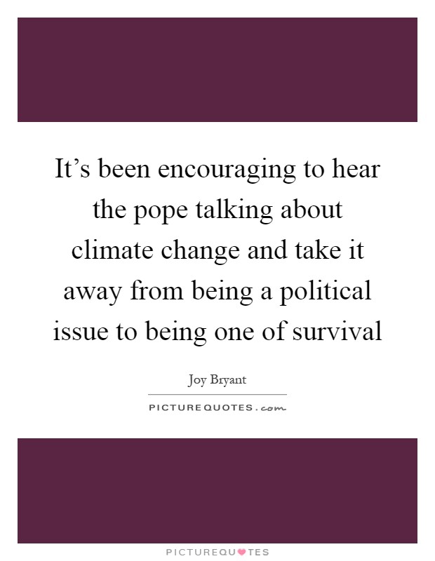 It's been encouraging to hear the pope talking about climate change and take it away from being a political issue to being one of survival Picture Quote #1