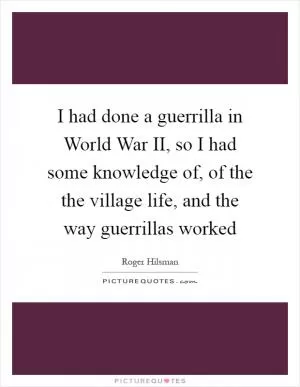 I had done a guerrilla in World War II, so I had some knowledge of, of the the village life, and the way guerrillas worked Picture Quote #1