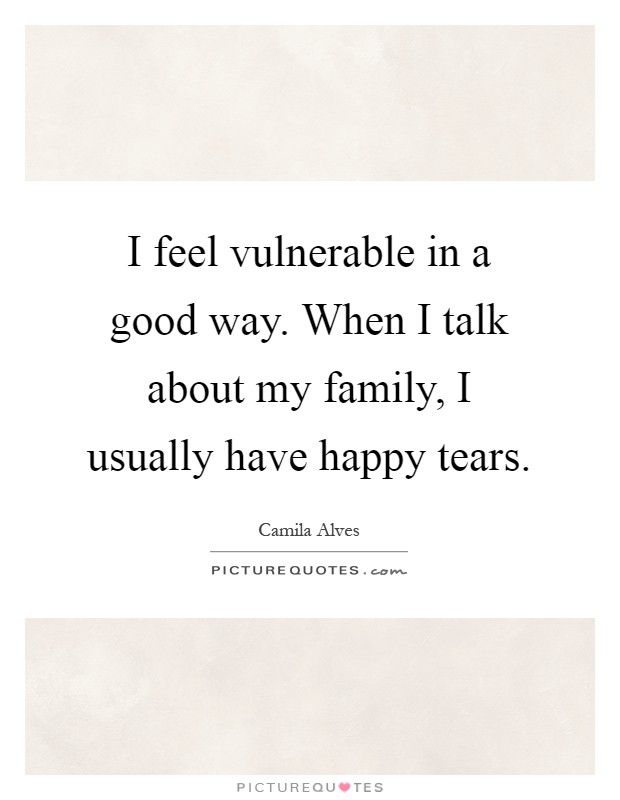 I feel vulnerable in a good way. When I talk about my family, I usually have happy tears Picture Quote #1