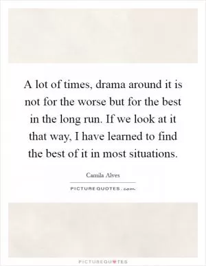 A lot of times, drama around it is not for the worse but for the best in the long run. If we look at it that way, I have learned to find the best of it in most situations Picture Quote #1