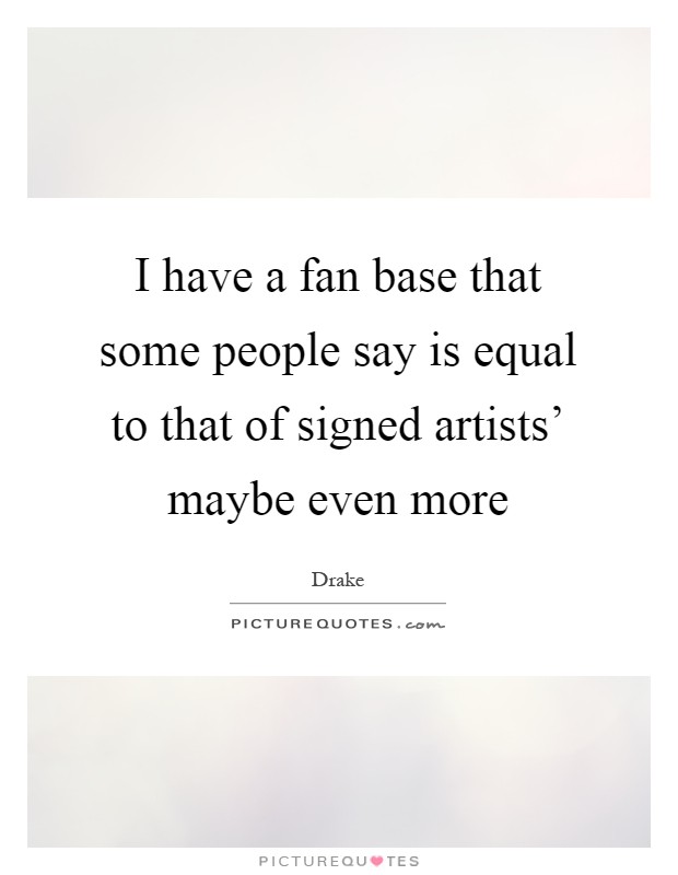 I have a fan base that some people say is equal to that of signed artists' maybe even more Picture Quote #1