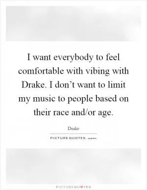 I want everybody to feel comfortable with vibing with Drake. I don’t want to limit my music to people based on their race and/or age Picture Quote #1