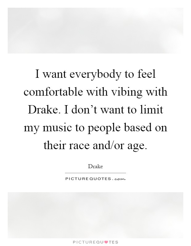 I want everybody to feel comfortable with vibing with Drake. I don't want to limit my music to people based on their race and/or age Picture Quote #1