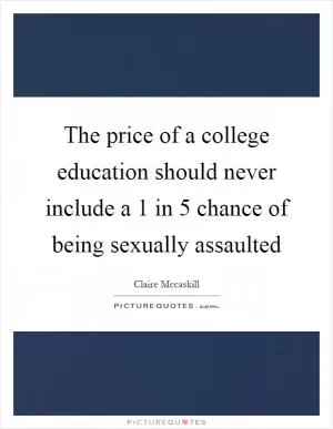 The price of a college education should never include a 1 in 5 chance of being sexually assaulted Picture Quote #1