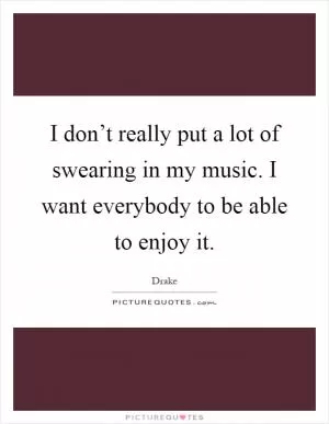 I don’t really put a lot of swearing in my music. I want everybody to be able to enjoy it Picture Quote #1