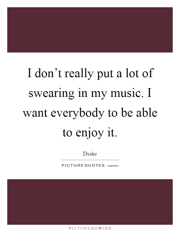 I don't really put a lot of swearing in my music. I want everybody to be able to enjoy it Picture Quote #1