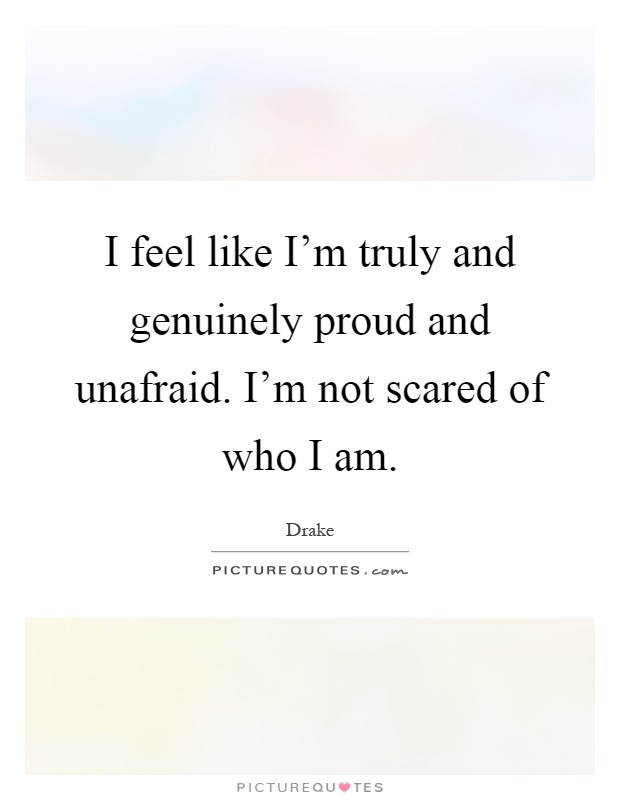 I feel like I'm truly and genuinely proud and unafraid. I'm not scared of who I am Picture Quote #1