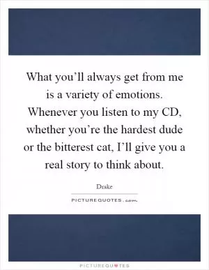 What you’ll always get from me is a variety of emotions. Whenever you listen to my CD, whether you’re the hardest dude or the bitterest cat, I’ll give you a real story to think about Picture Quote #1