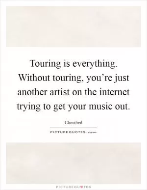 Touring is everything. Without touring, you’re just another artist on the internet trying to get your music out Picture Quote #1