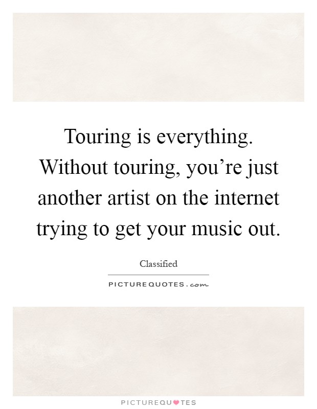 Touring is everything. Without touring, you're just another artist on the internet trying to get your music out Picture Quote #1