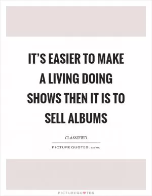 It’s easier to make a living doing shows then it is to sell albums Picture Quote #1