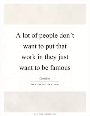 A lot of people don’t want to put that work in they just want to be famous Picture Quote #1