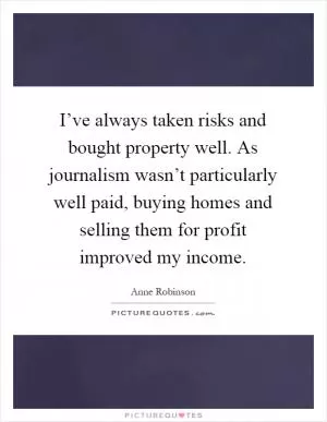 I’ve always taken risks and bought property well. As journalism wasn’t particularly well paid, buying homes and selling them for profit improved my income Picture Quote #1