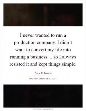I never wanted to run a production company. I didn’t want to convert my life into running a business.... so I always resisted it and kept things simple Picture Quote #1