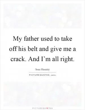 My father used to take off his belt and give me a crack. And I’m all right Picture Quote #1