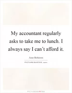My accountant regularly asks to take me to lunch. I always say I can’t afford it Picture Quote #1