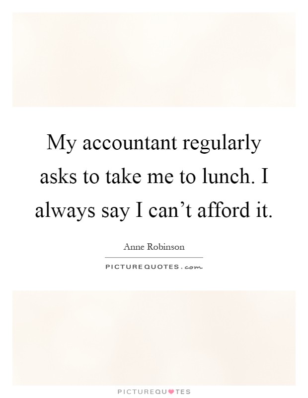 My accountant regularly asks to take me to lunch. I always say I can't afford it Picture Quote #1