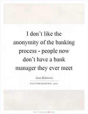 I don’t like the anonymity of the banking process - people now don’t have a bank manager they ever meet Picture Quote #1