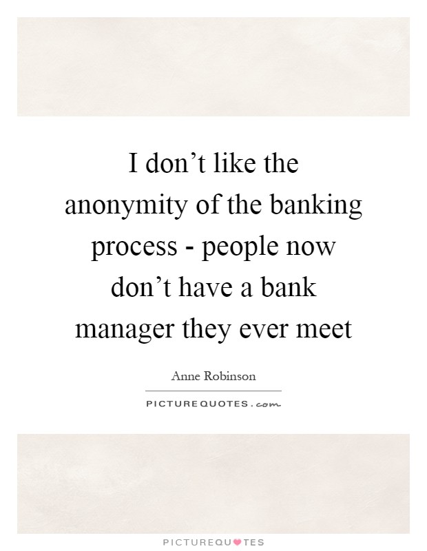 I don't like the anonymity of the banking process - people now don't have a bank manager they ever meet Picture Quote #1