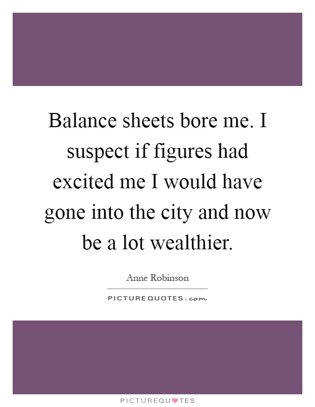 Balance sheets bore me. I suspect if figures had excited me I would have gone into the city and now be a lot wealthier Picture Quote #1