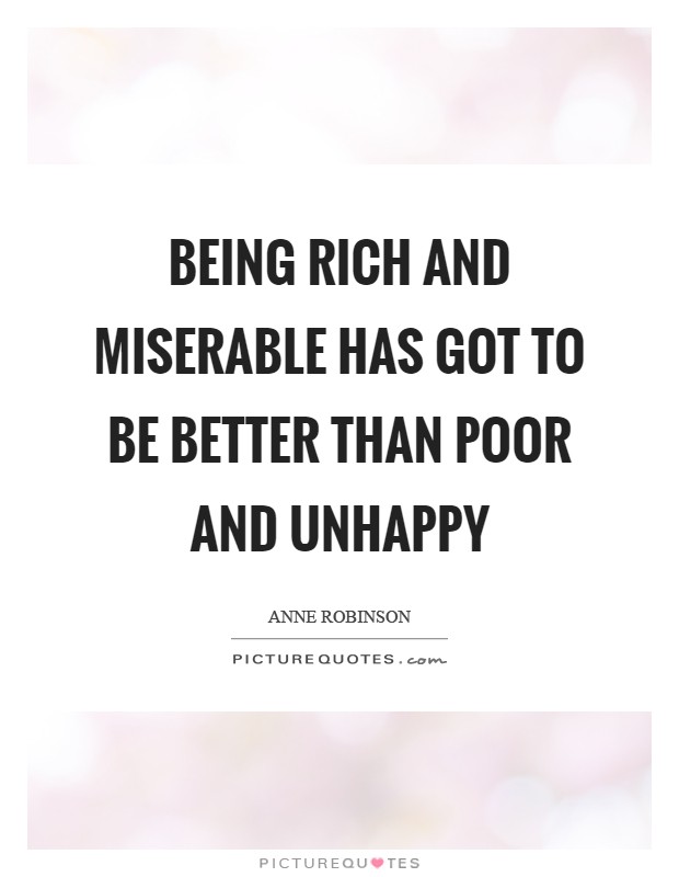 Being rich and miserable has got to be better than poor and unhappy Picture Quote #1