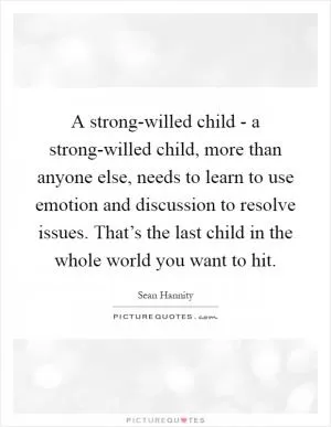 A strong-willed child - a strong-willed child, more than anyone else, needs to learn to use emotion and discussion to resolve issues. That’s the last child in the whole world you want to hit Picture Quote #1