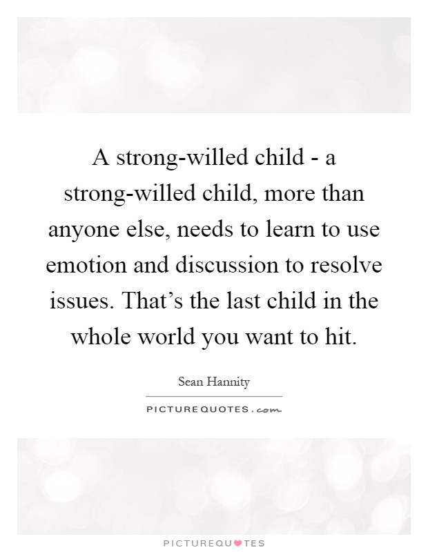 A strong-willed child - a strong-willed child, more than anyone else, needs to learn to use emotion and discussion to resolve issues. That's the last child in the whole world you want to hit Picture Quote #1