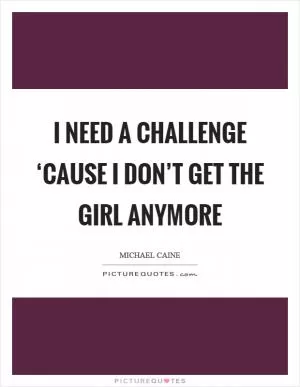 I need a challenge ‘cause I don’t get the girl anymore Picture Quote #1