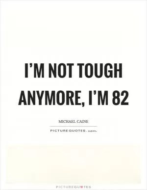 I’m not tough anymore, I’m 82 Picture Quote #1