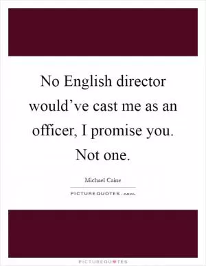 No English director would’ve cast me as an officer, I promise you. Not one Picture Quote #1