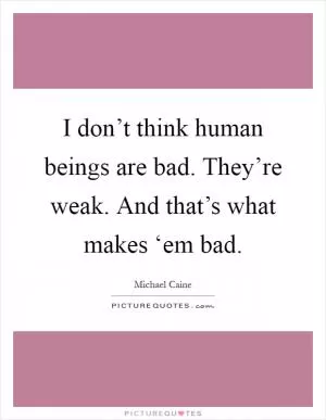 I don’t think human beings are bad. They’re weak. And that’s what makes ‘em bad Picture Quote #1