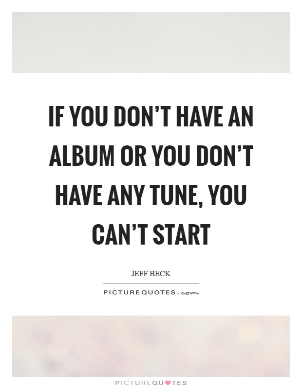 If you don't have an album or you don't have any tune, you can't start Picture Quote #1