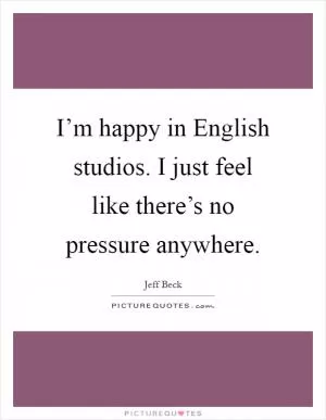 I’m happy in English studios. I just feel like there’s no pressure anywhere Picture Quote #1