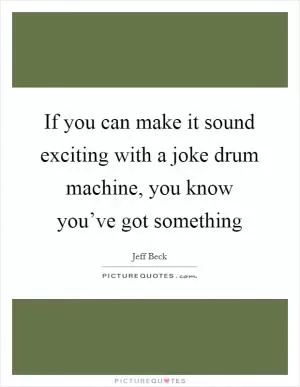If you can make it sound exciting with a joke drum machine, you know you’ve got something Picture Quote #1