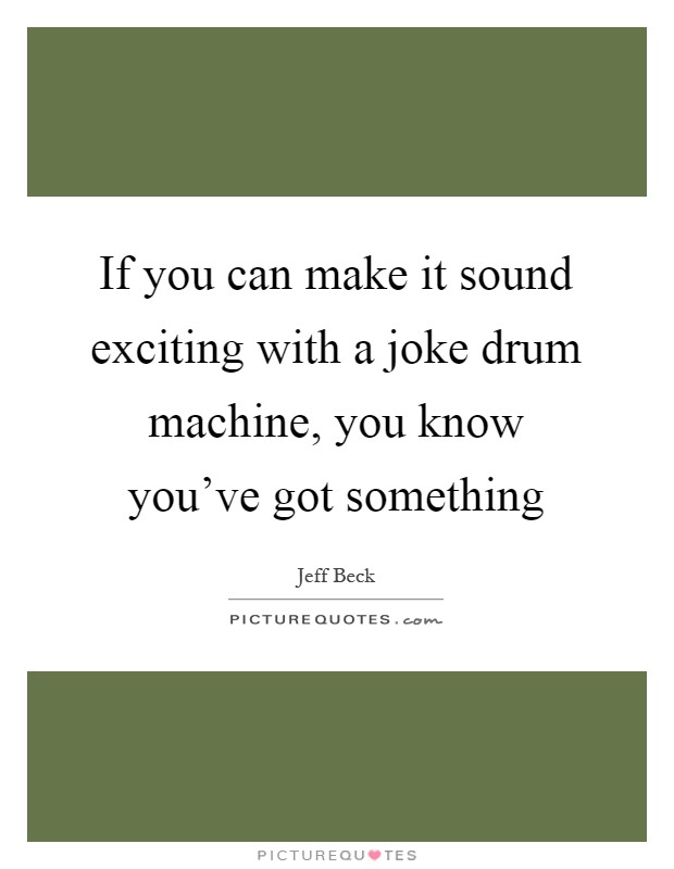 If you can make it sound exciting with a joke drum machine, you know you've got something Picture Quote #1