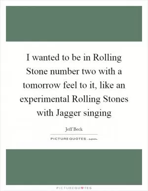 I wanted to be in Rolling Stone number two with a tomorrow feel to it, like an experimental Rolling Stones with Jagger singing Picture Quote #1