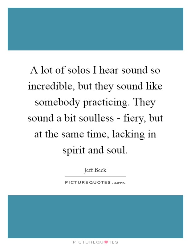 A lot of solos I hear sound so incredible, but they sound like somebody practicing. They sound a bit soulless - fiery, but at the same time, lacking in spirit and soul Picture Quote #1