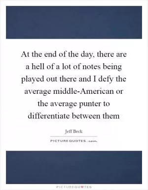 At the end of the day, there are a hell of a lot of notes being played out there and I defy the average middle-American or the average punter to differentiate between them Picture Quote #1