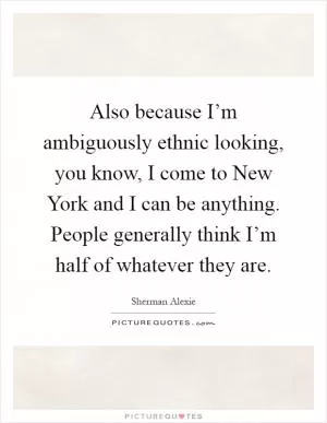 Also because I’m ambiguously ethnic looking, you know, I come to New York and I can be anything. People generally think I’m half of whatever they are Picture Quote #1