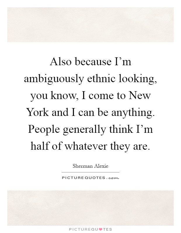 Also because I'm ambiguously ethnic looking, you know, I come to New York and I can be anything. People generally think I'm half of whatever they are Picture Quote #1