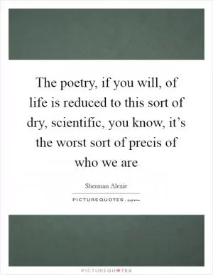 The poetry, if you will, of life is reduced to this sort of dry, scientific, you know, it’s the worst sort of precis of who we are Picture Quote #1