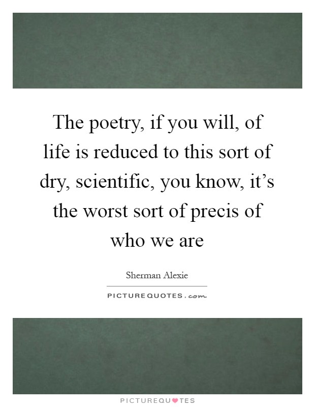 The poetry, if you will, of life is reduced to this sort of dry, scientific, you know, it's the worst sort of precis of who we are Picture Quote #1
