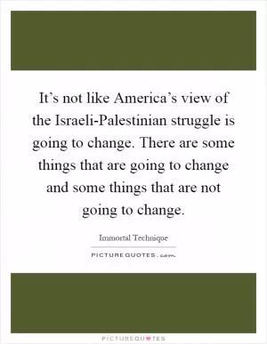 It’s not like America’s view of the Israeli-Palestinian struggle is going to change. There are some things that are going to change and some things that are not going to change Picture Quote #1