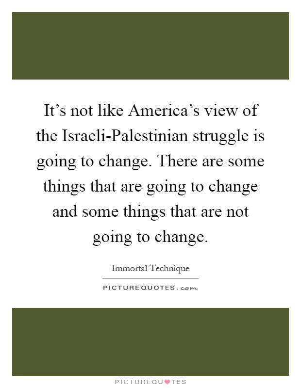 It's not like America's view of the Israeli-Palestinian struggle is going to change. There are some things that are going to change and some things that are not going to change Picture Quote #1