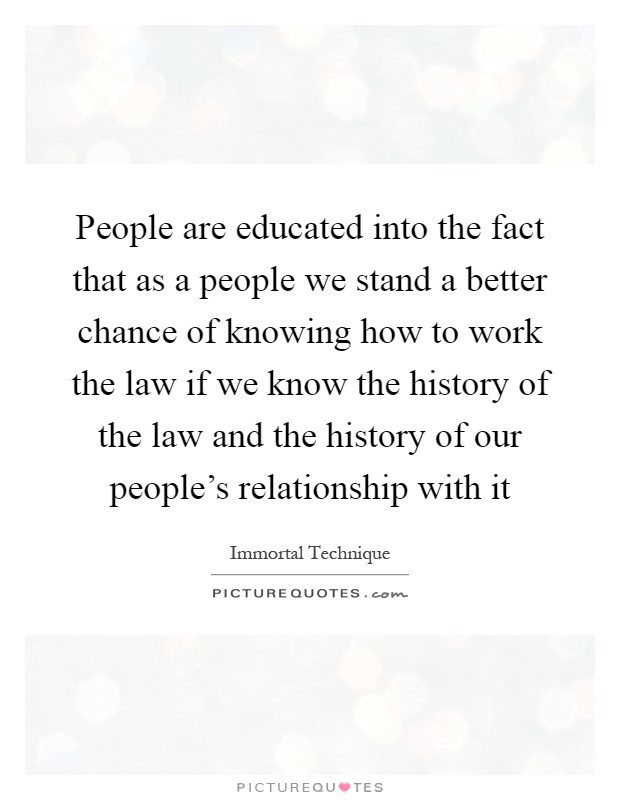 People are educated into the fact that as a people we stand a better chance of knowing how to work the law if we know the history of the law and the history of our people's relationship with it Picture Quote #1