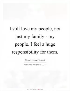 I still love my people, not just my family - my people. I feel a huge responsibility for them Picture Quote #1